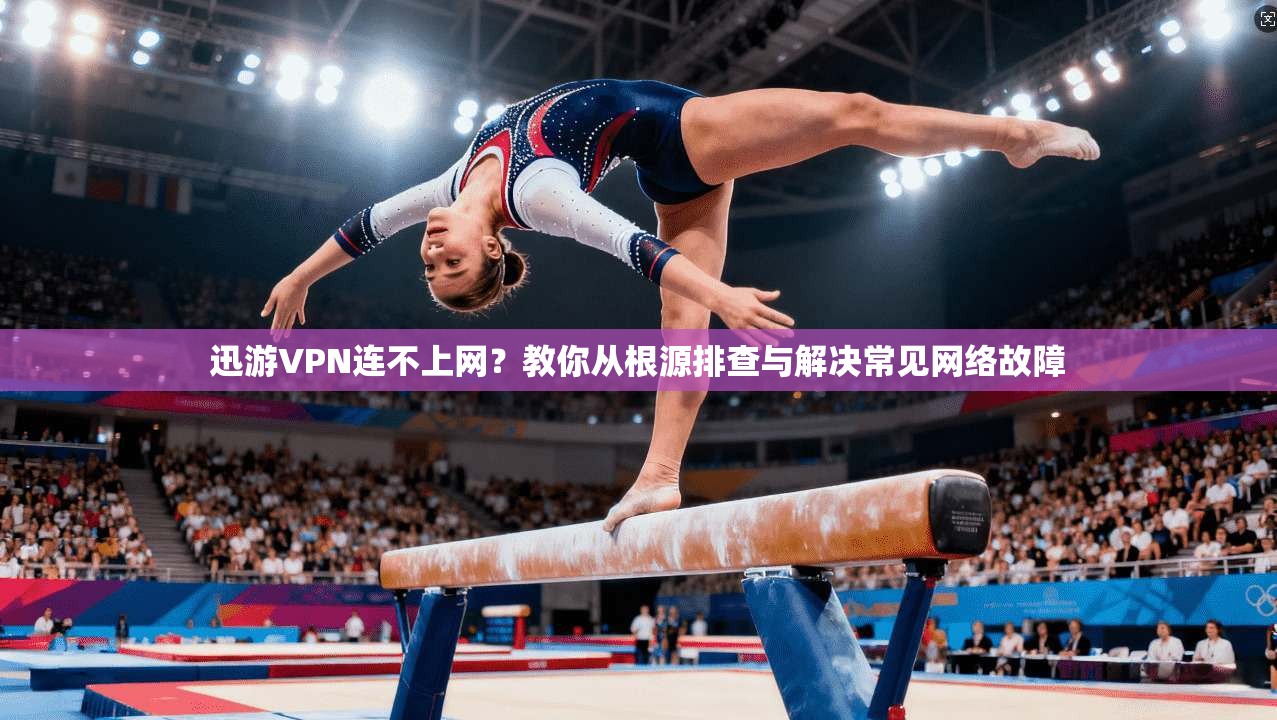迅游VPN连不上网？教你从根源排查与解决常见网络故障