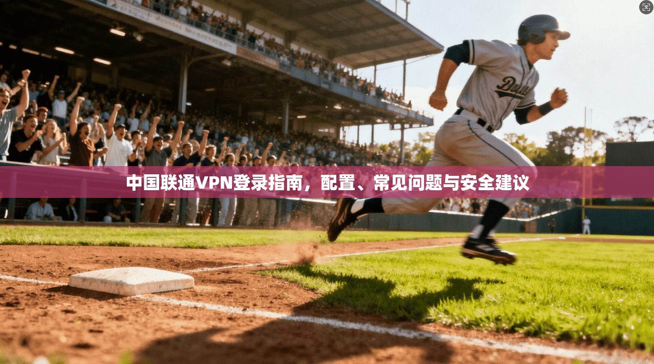 中国联通VPN登录指南，配置、常见问题与安全建议