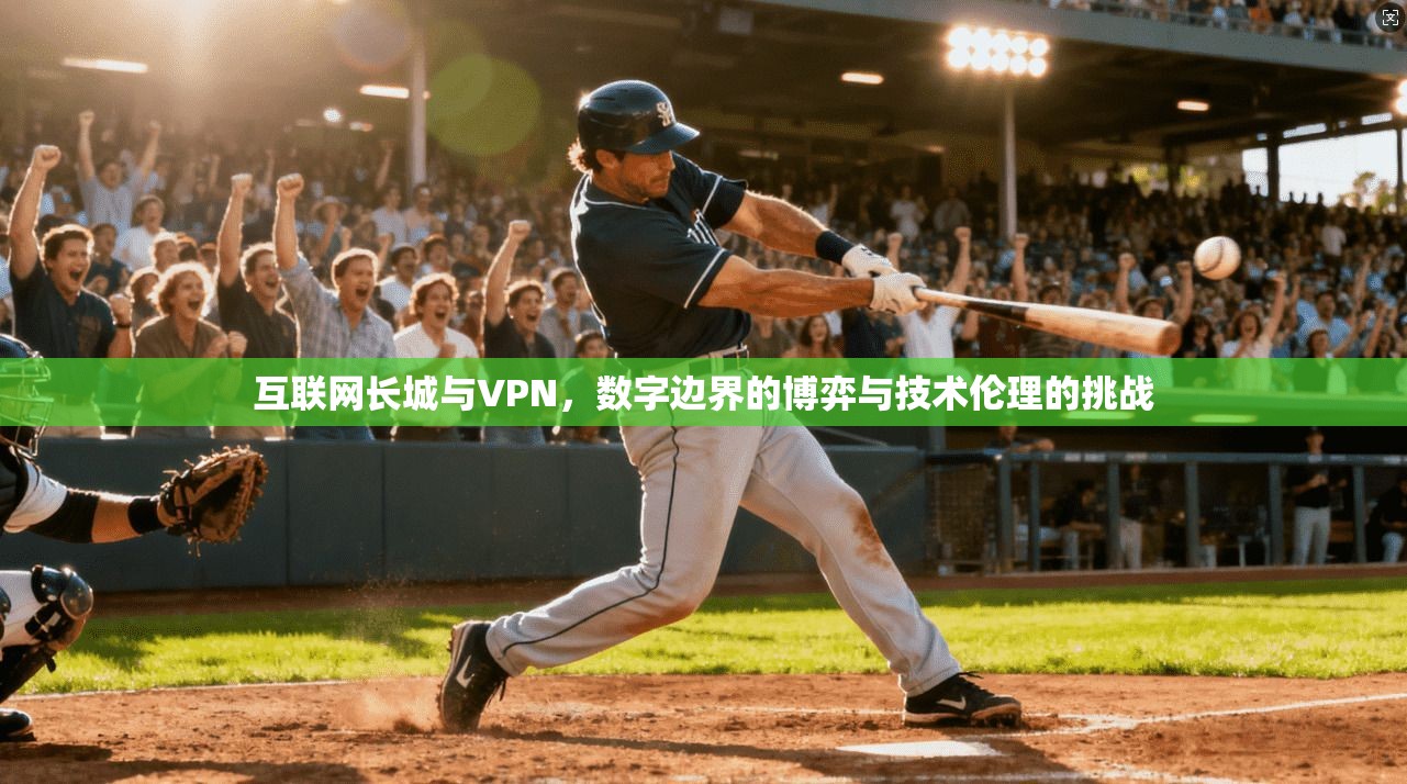 互联网长城与VPN，数字边界的博弈与技术伦理的挑战