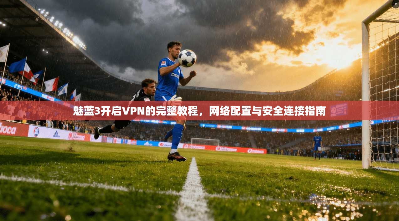 魅蓝3开启VPN的完整教程，网络配置与安全连接指南