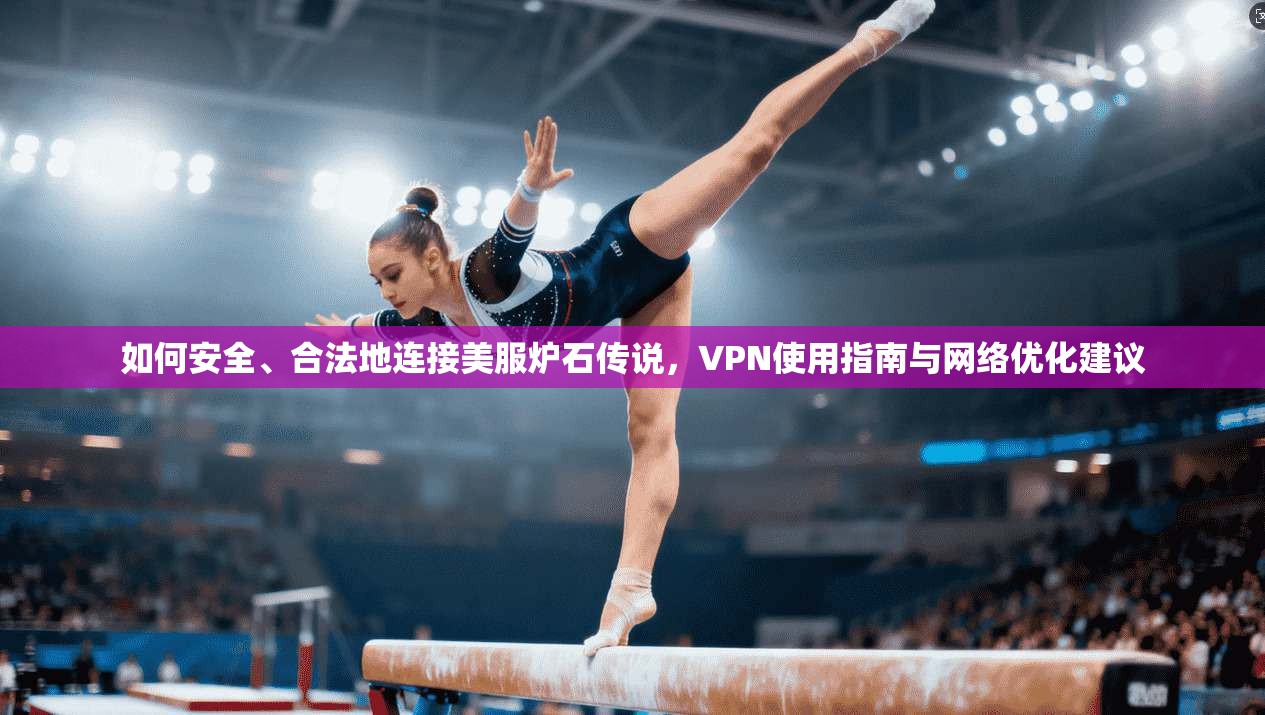 如何安全、合法地连接美服炉石传说，VPN使用指南与网络优化建议