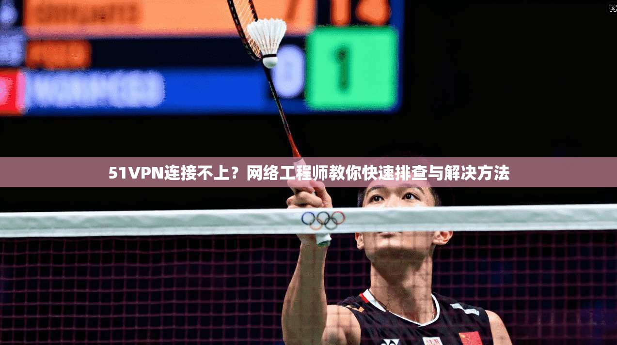 51VPN连接不上？网络工程师教你快速排查与解决方法