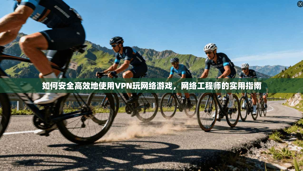 如何安全高效地使用VPN玩网络游戏，网络工程师的实用指南