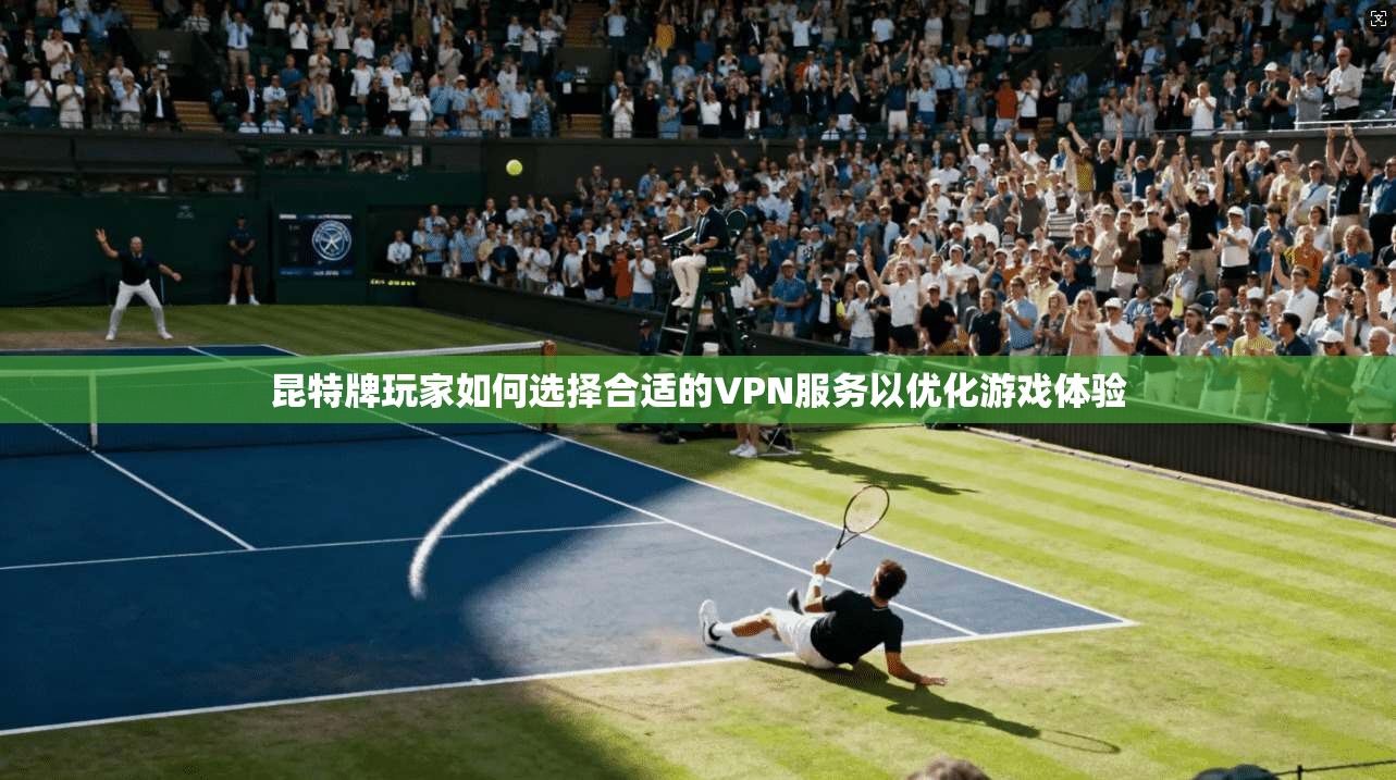 昆特牌玩家如何选择合适的VPN服务以优化游戏体验