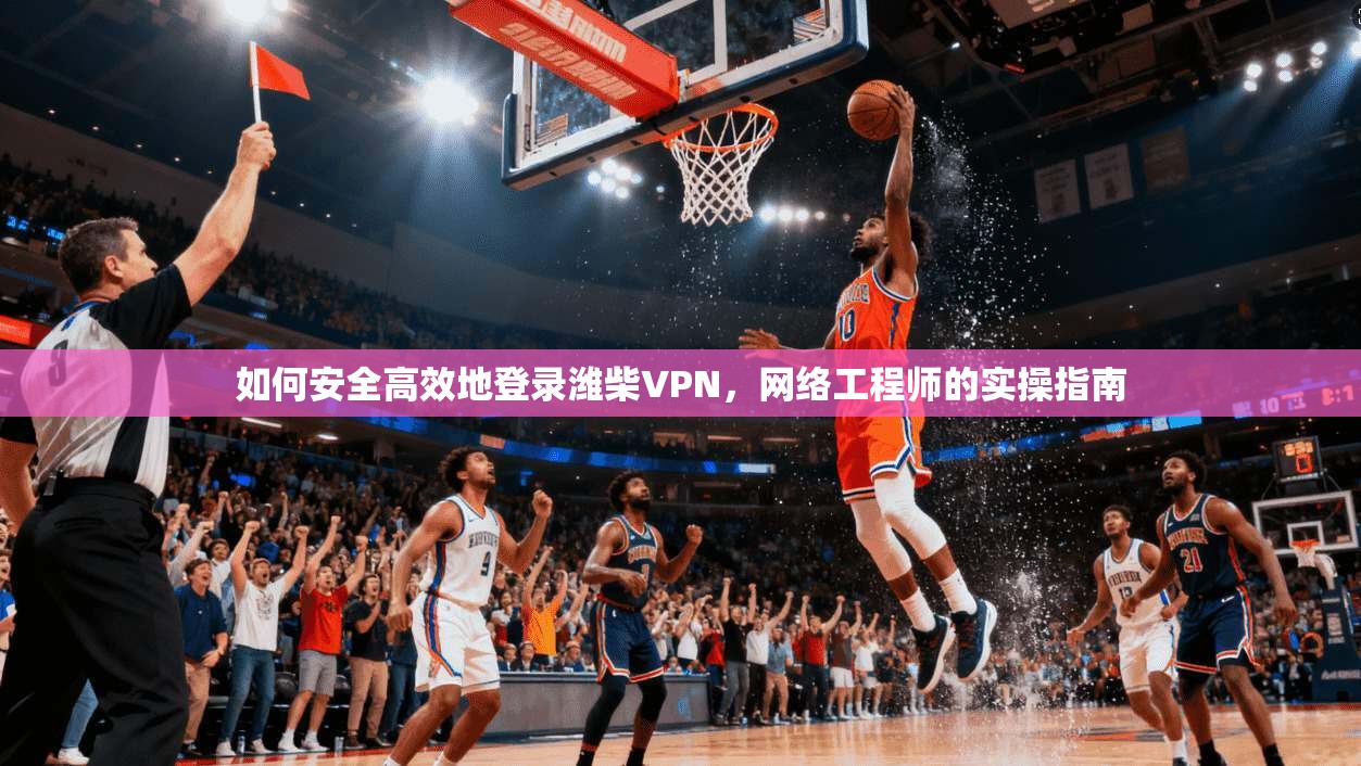 如何安全高效地登录潍柴VPN，网络工程师的实操指南