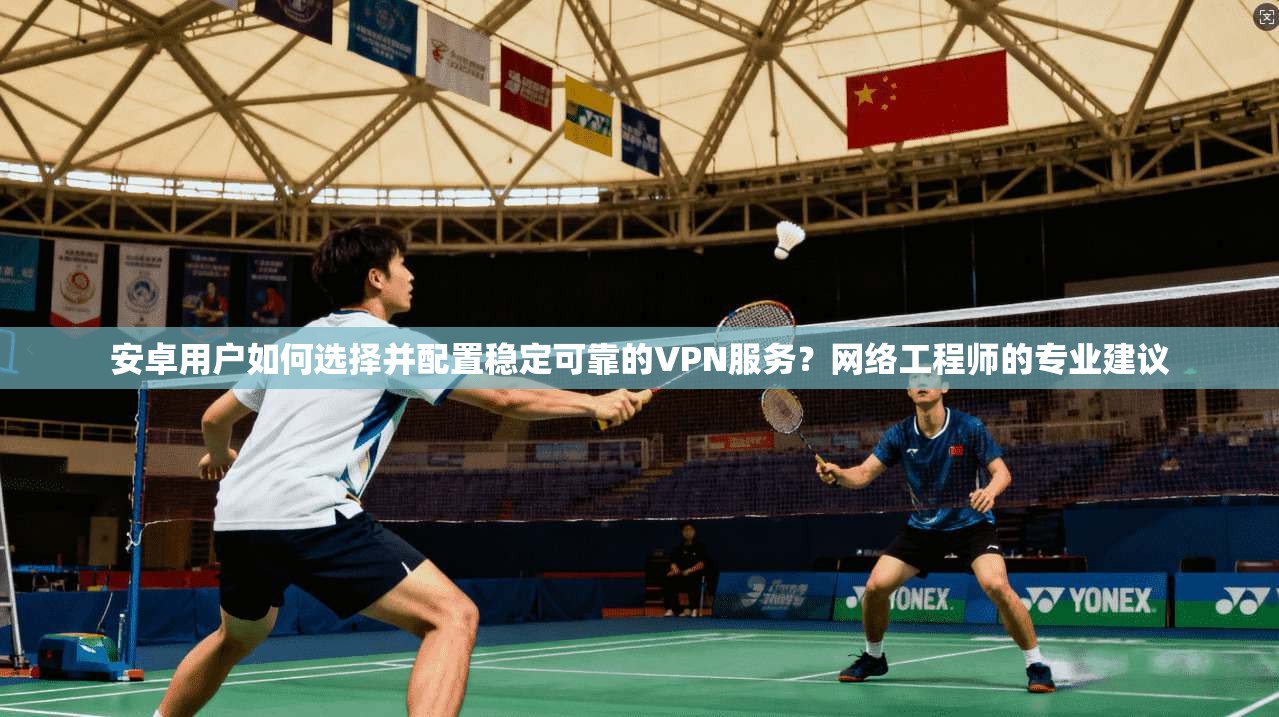 安卓用户如何选择并配置稳定可靠的VPN服务？网络工程师的专业建议
