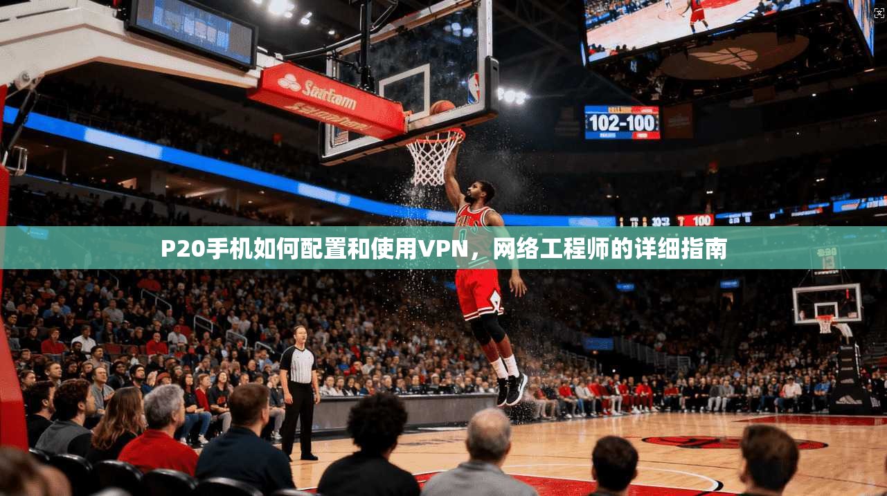P20手机如何配置和使用VPN，网络工程师的详细指南