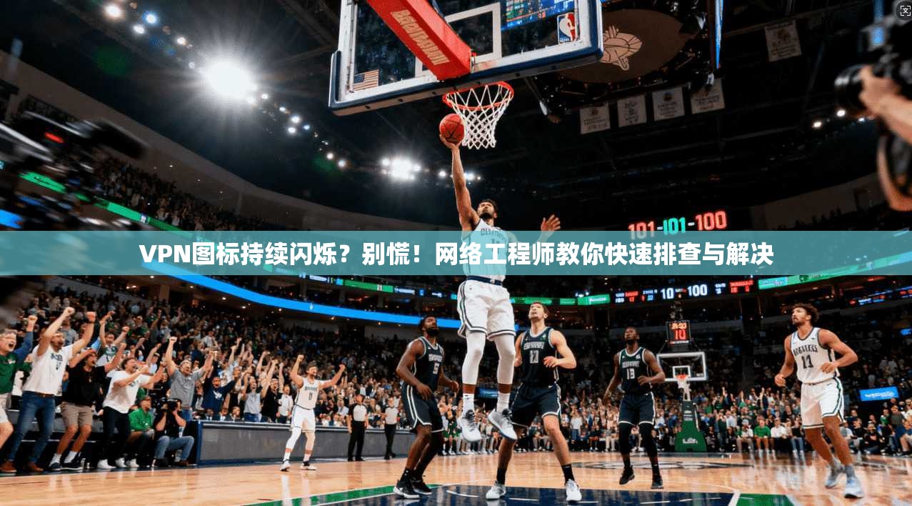 VPN图标持续闪烁？别慌！网络工程师教你快速排查与解决
