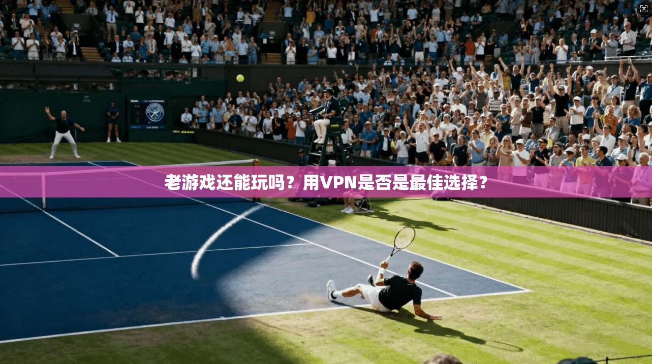 老游戏还能玩吗？用VPN是否是最佳选择？