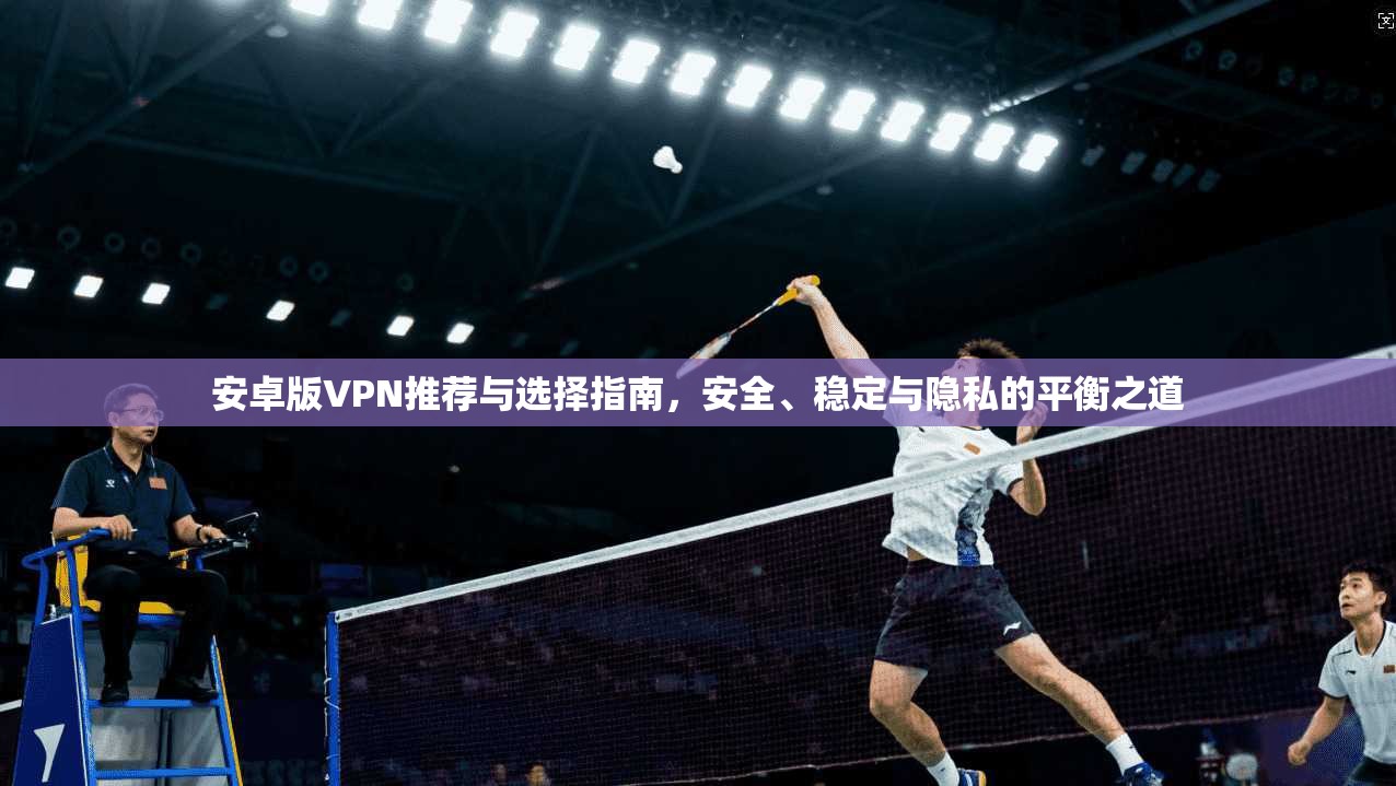 安卓版VPN推荐与选择指南，安全、稳定与隐私的平衡之道