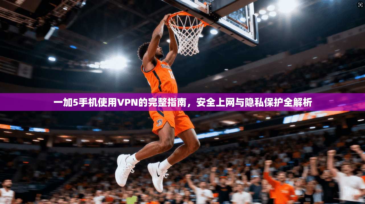 一加5手机使用VPN的完整指南，安全上网与隐私保护全解析