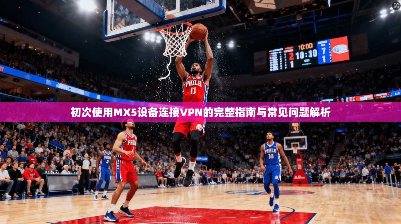 初次使用MX5设备连接VPN的完整指南与常见问题解析