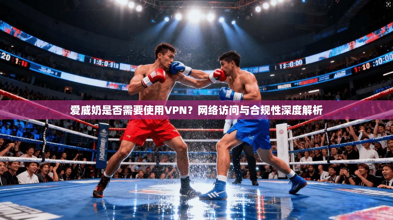 爱威奶是否需要使用VPN？网络访问与合规性深度解析