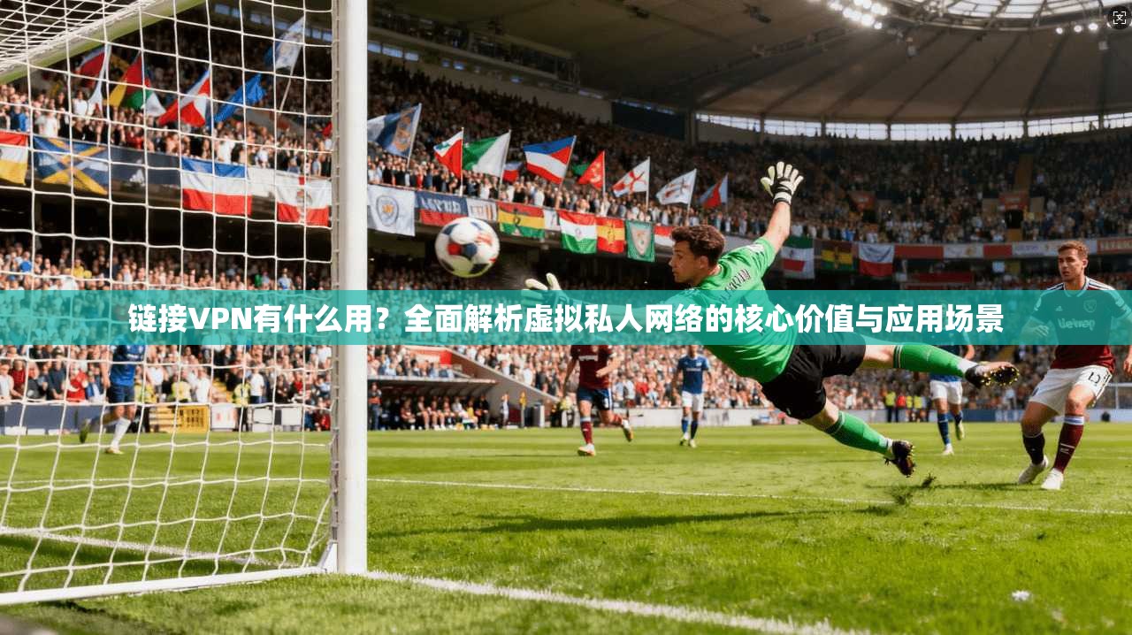 链接VPN有什么用？全面解析虚拟私人网络的核心价值与应用场景