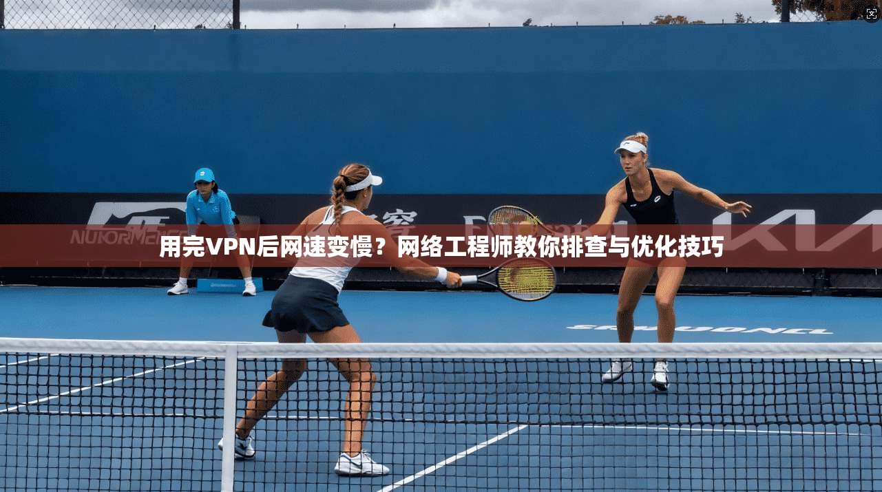 用完VPN后网速变慢？网络工程师教你排查与优化技巧
