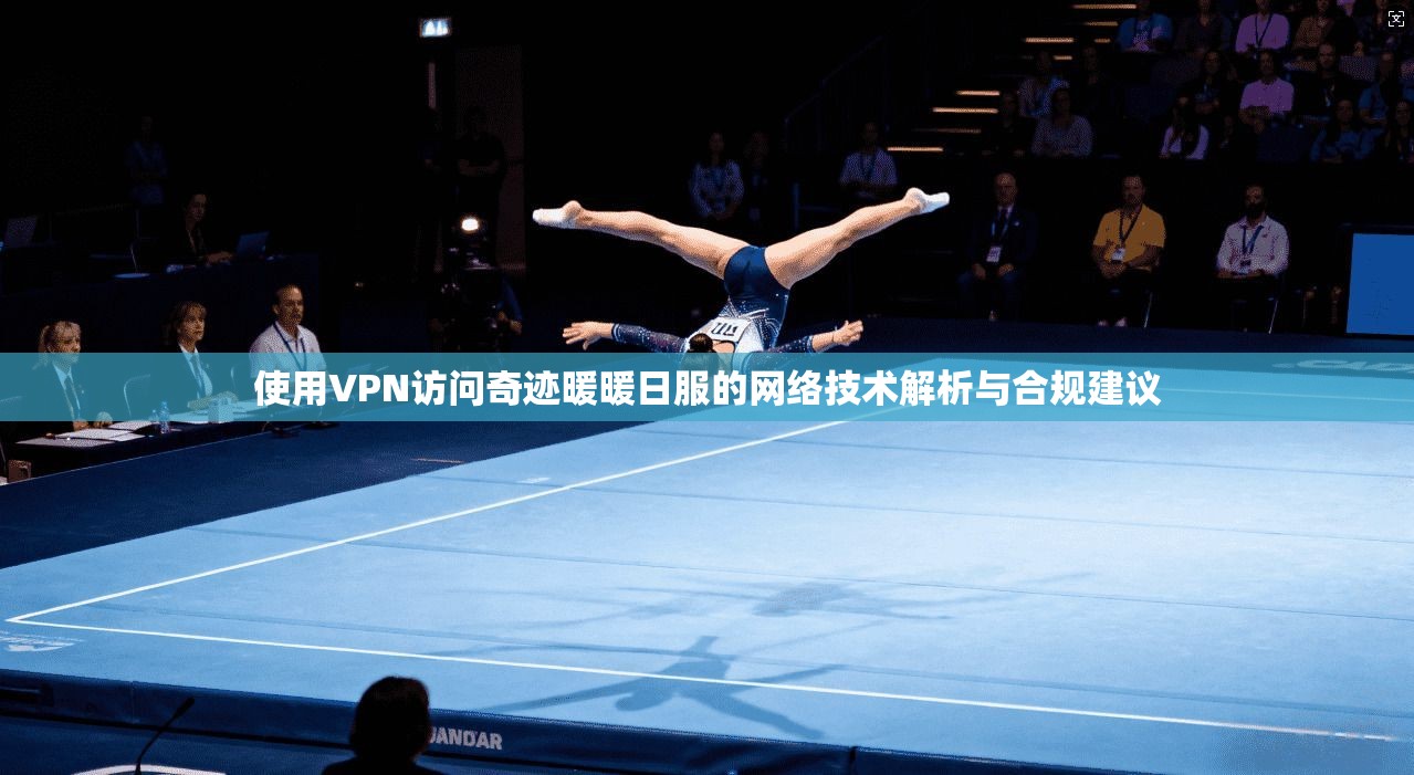 使用VPN访问奇迹暖暖日服的网络技术解析与合规建议