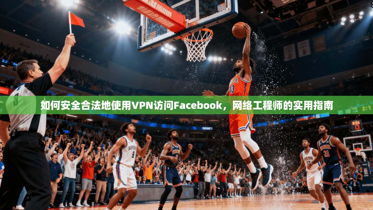 如何安全合法地使用VPN访问Facebook，网络工程师的实用指南