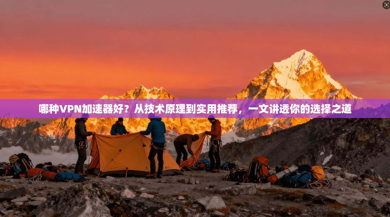 哪种VPN加速器好？从技术原理到实用推荐，一文讲透你的选择之道