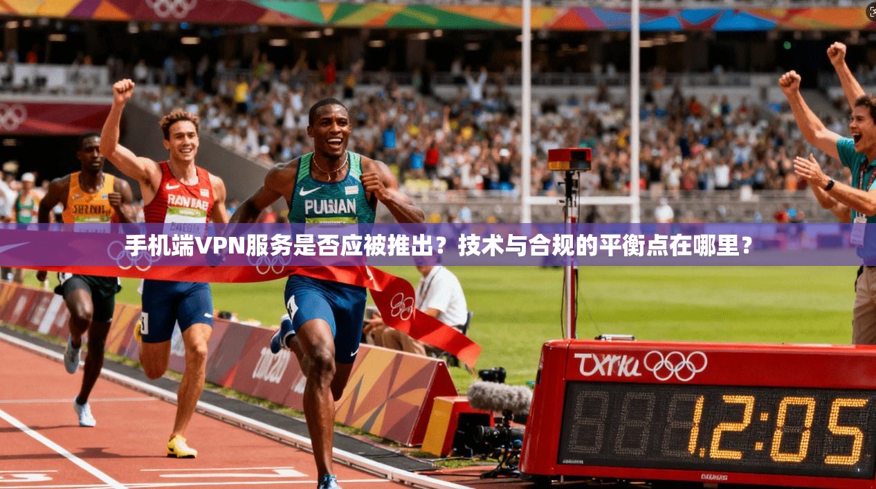 手机端VPN服务是否应被推出？技术与合规的平衡点在哪里？