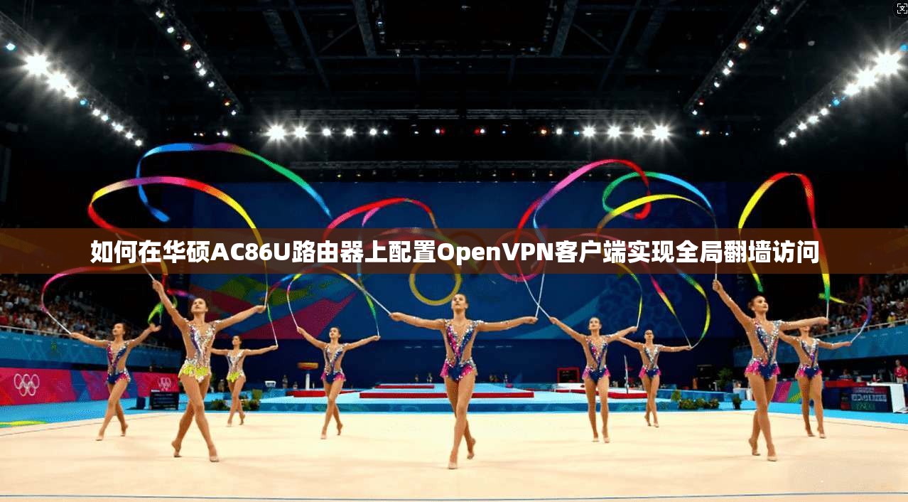 如何在华硕AC86U路由器上配置OpenVPN客户端实现全局翻墙访问