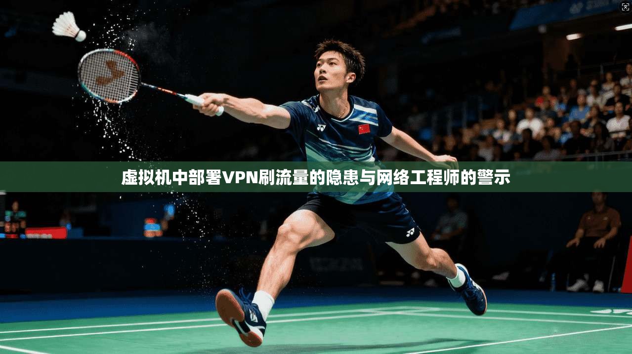 虚拟机中部署VPN刷流量的隐患与网络工程师的警示
