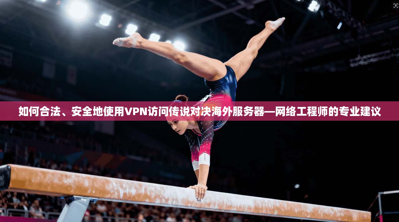如何合法、安全地使用VPN访问传说对决海外服务器—网络工程师的专业建议