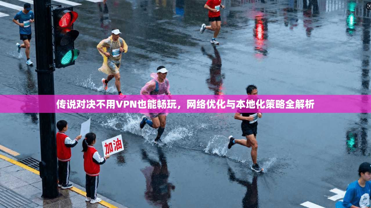 传说对决不用VPN也能畅玩，网络优化与本地化策略全解析