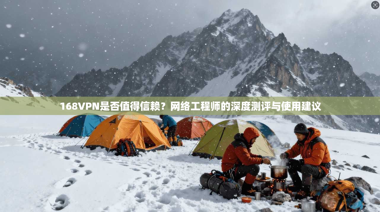 168VPN是否值得信赖？网络工程师的深度测评与使用建议