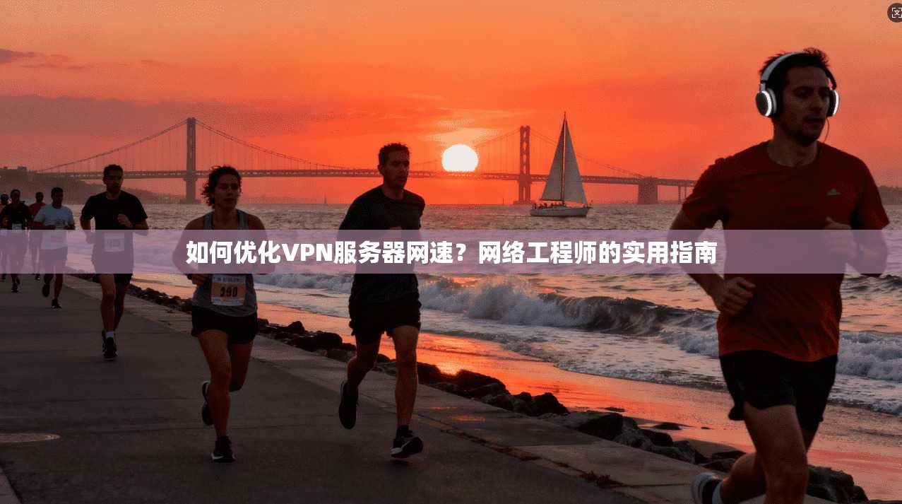 如何优化VPN服务器网速？网络工程师的实用指南