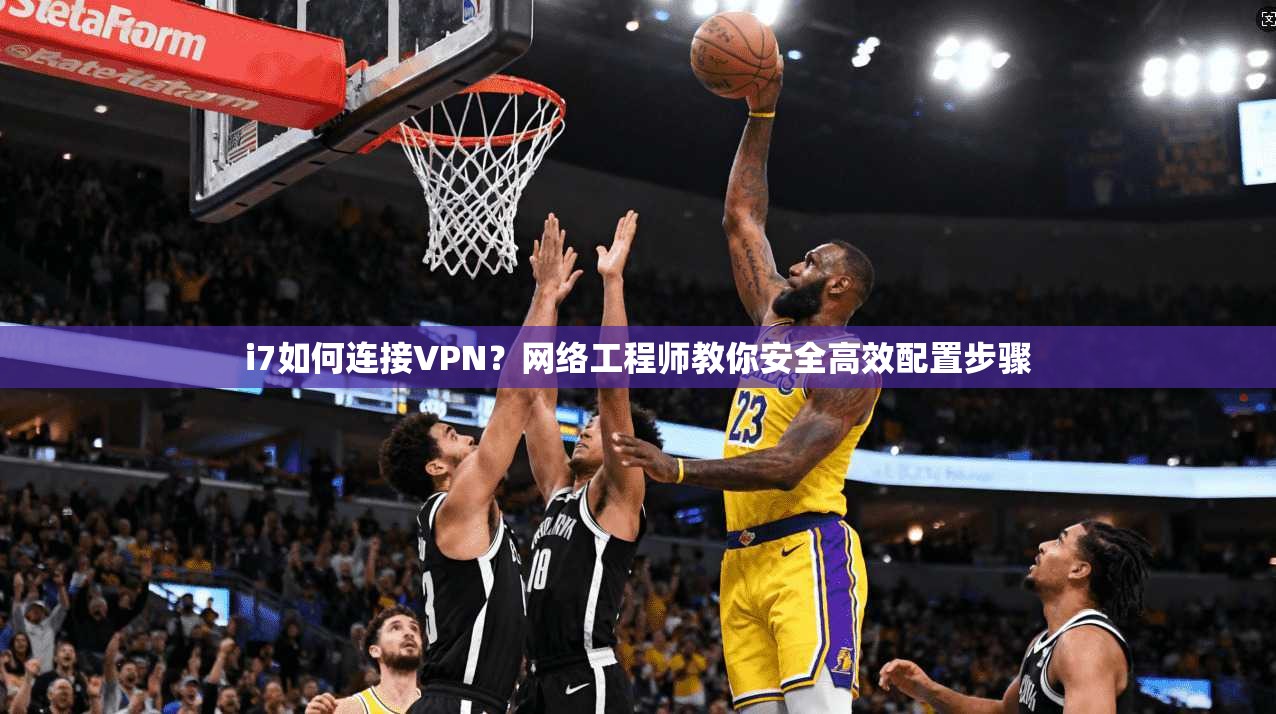 i7如何连接VPN？网络工程师教你安全高效配置步骤