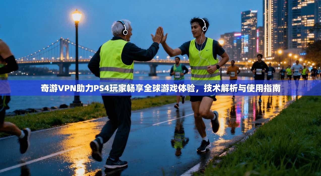 奇游VPN助力PS4玩家畅享全球游戏体验，技术解析与使用指南