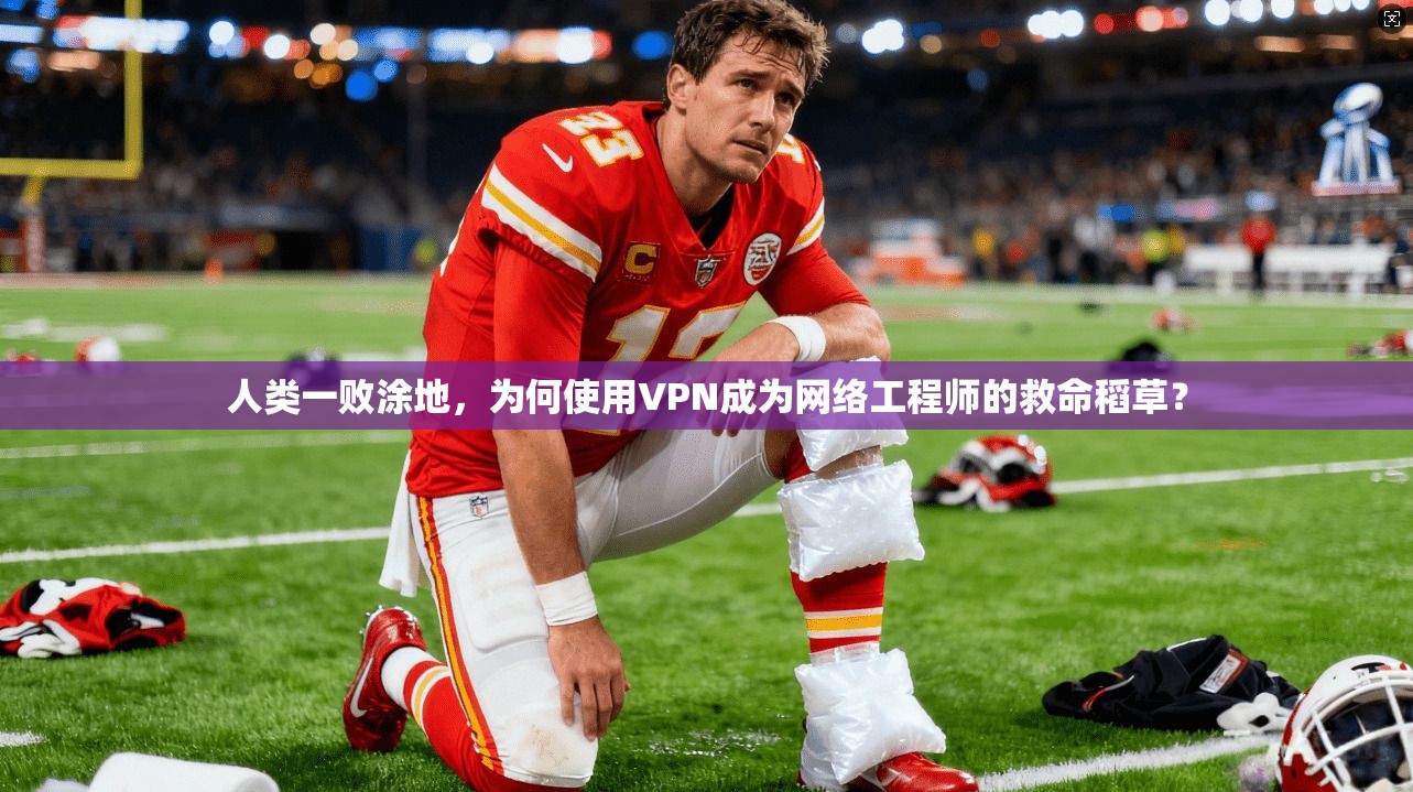人类一败涂地，为何使用VPN成为网络工程师的救命稻草？