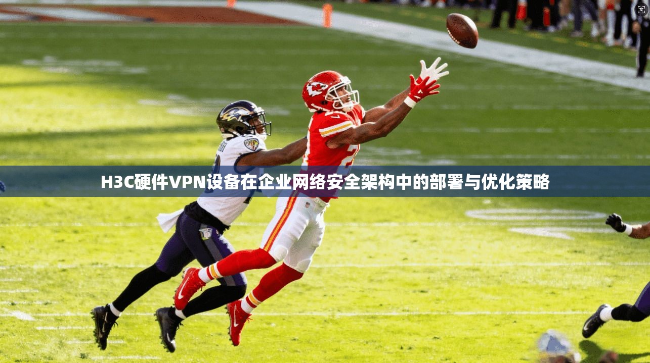 H3C硬件VPN设备在企业网络安全架构中的部署与优化策略