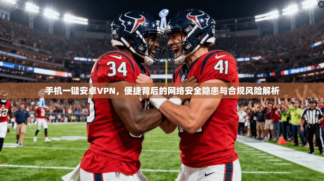手机一键安卓VPN，便捷背后的网络安全隐患与合规风险解析