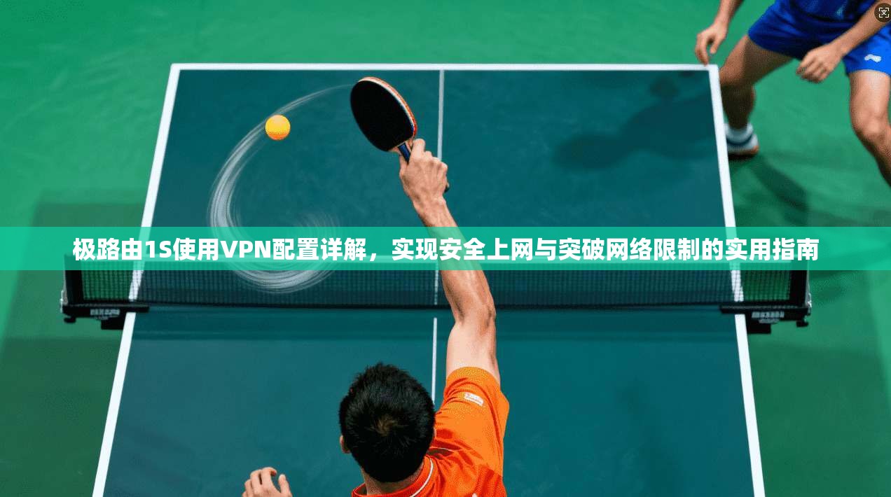 极路由1S使用VPN配置详解，实现安全上网与突破网络限制的实用指南