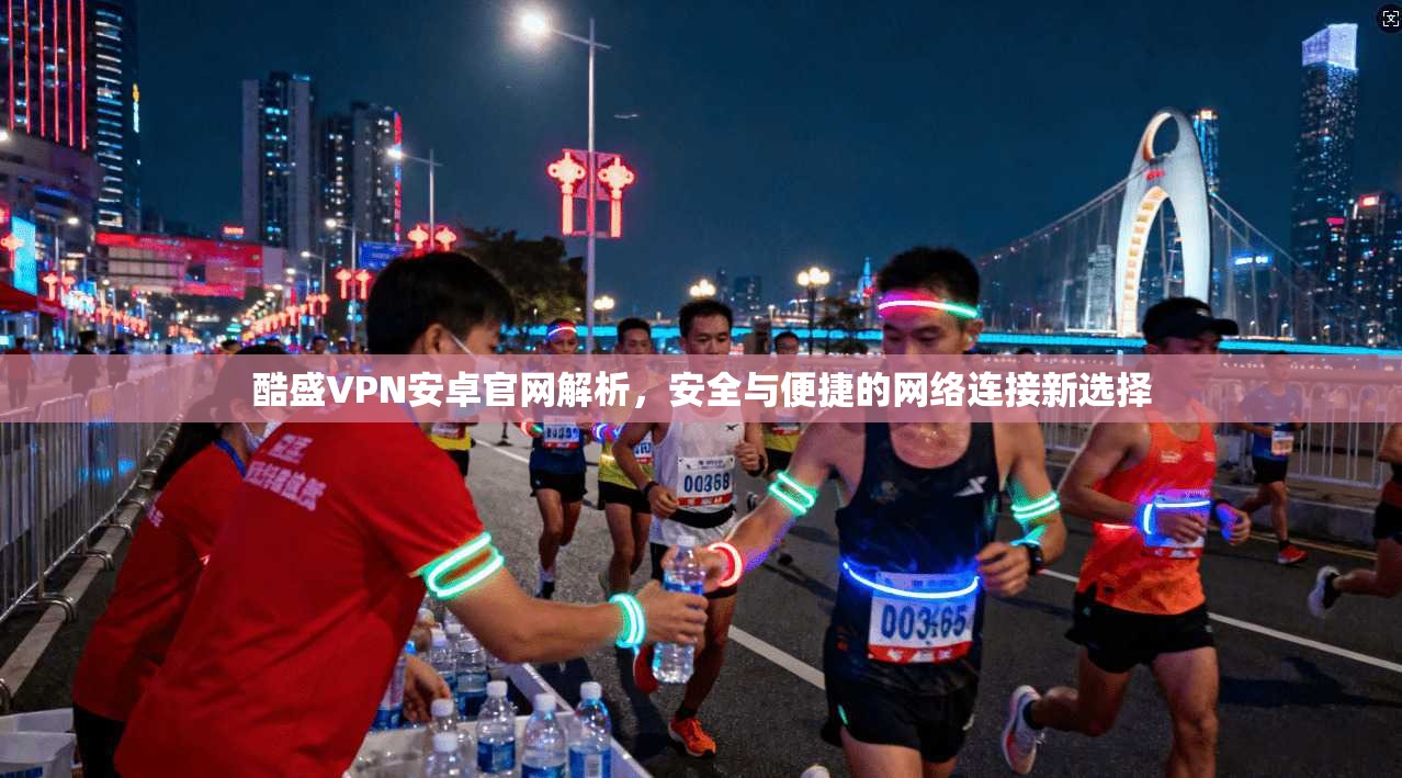 酷盛VPN安卓官网解析，安全与便捷的网络连接新选择