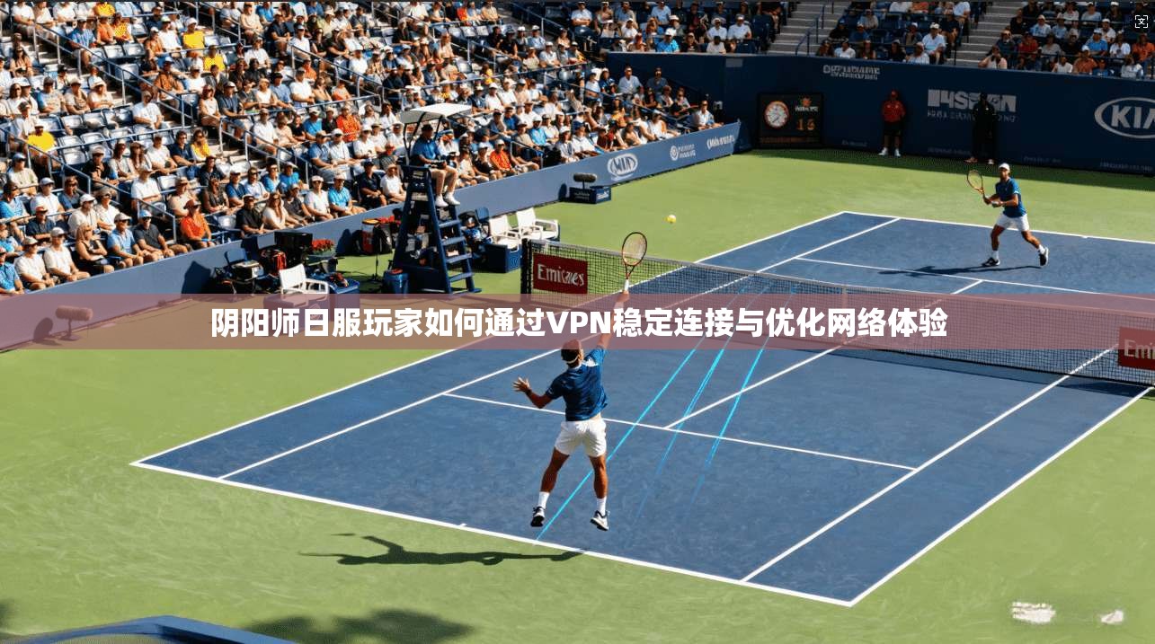 阴阳师日服玩家如何通过VPN稳定连接与优化网络体验