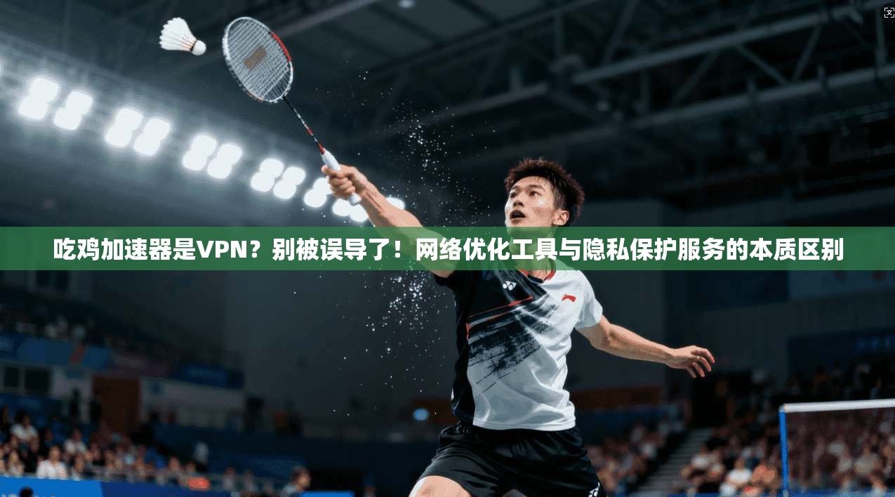 吃鸡加速器是VPN？别被误导了！网络优化工具与隐私保护服务的本质区别