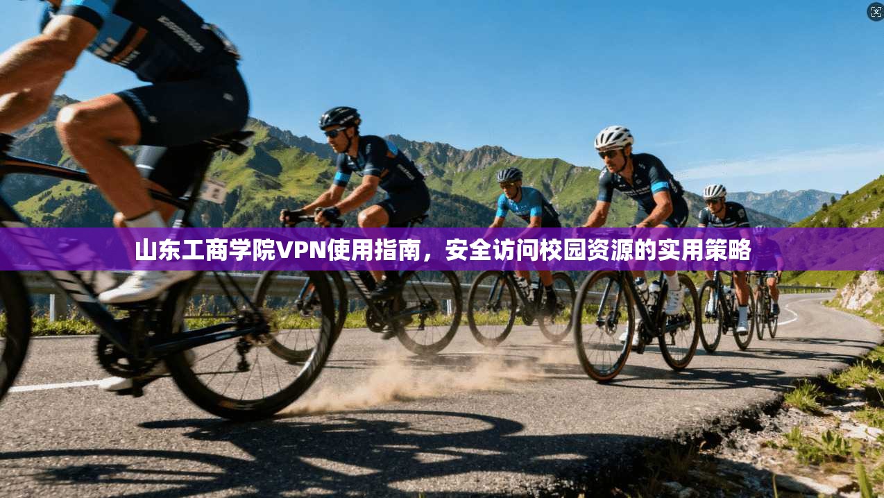 山东工商学院VPN使用指南，安全访问校园资源的实用策略