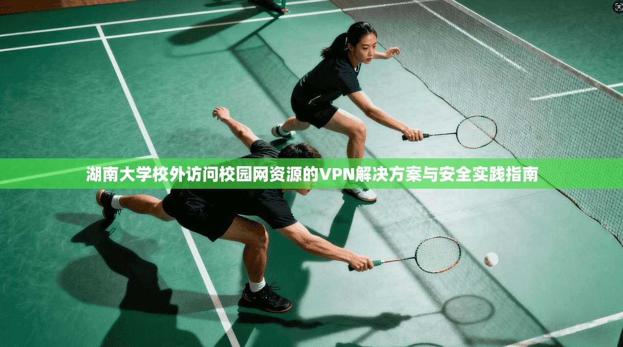 湖南大学校外访问校园网资源的VPN解决方案与安全实践指南