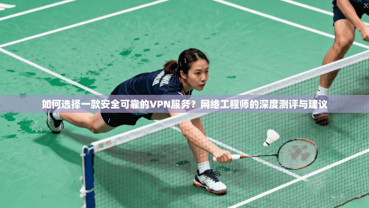 如何选择一款安全可靠的VPN服务？网络工程师的深度测评与建议
