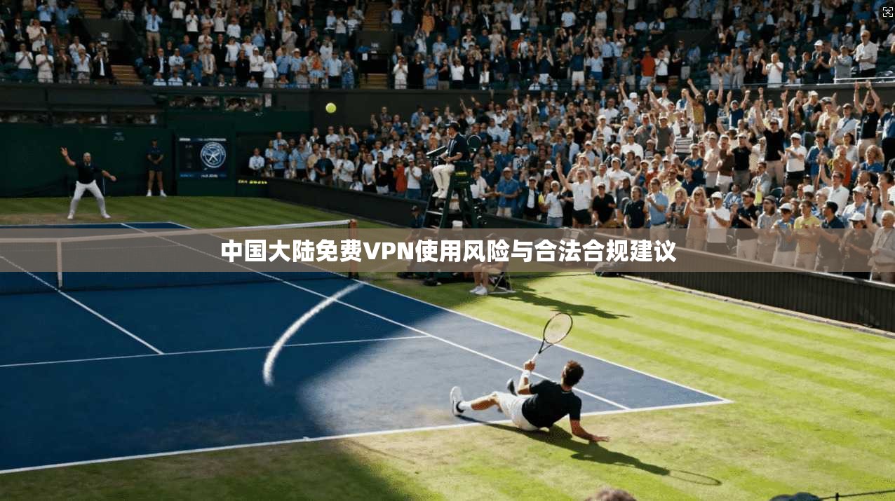 中国大陆免费VPN使用风险与合法合规建议