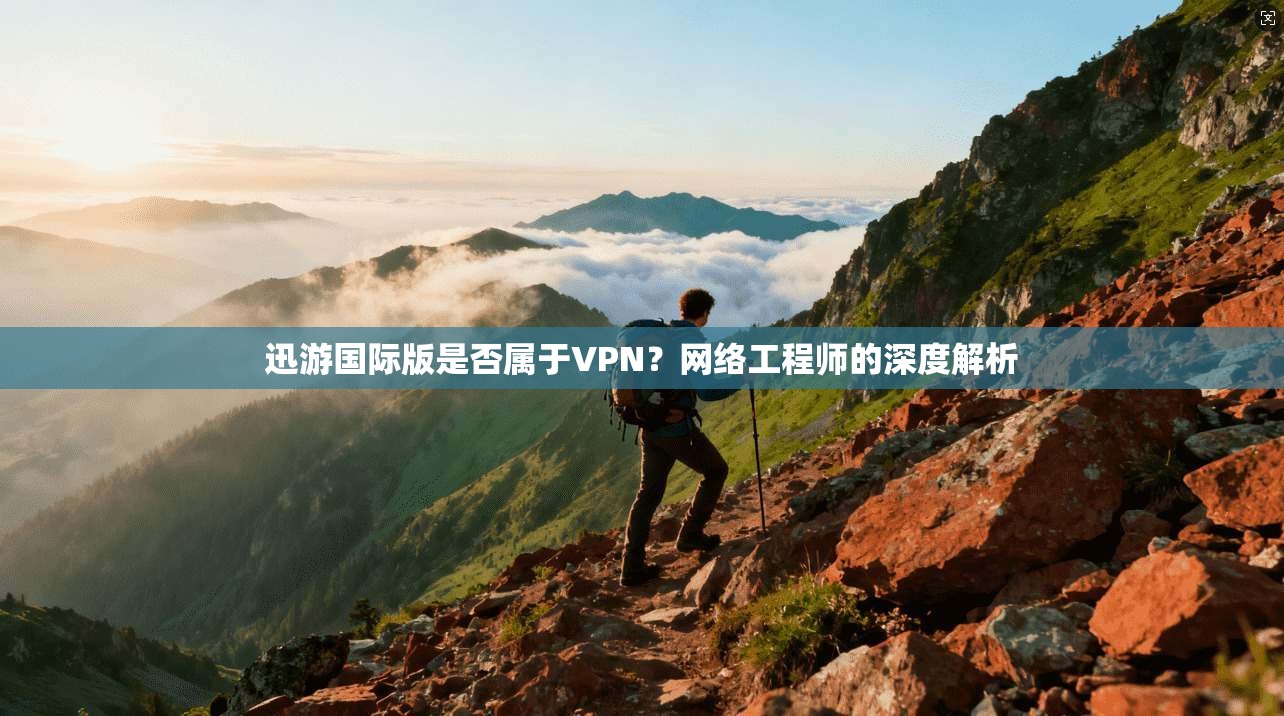 迅游国际版是否属于VPN？网络工程师的深度解析