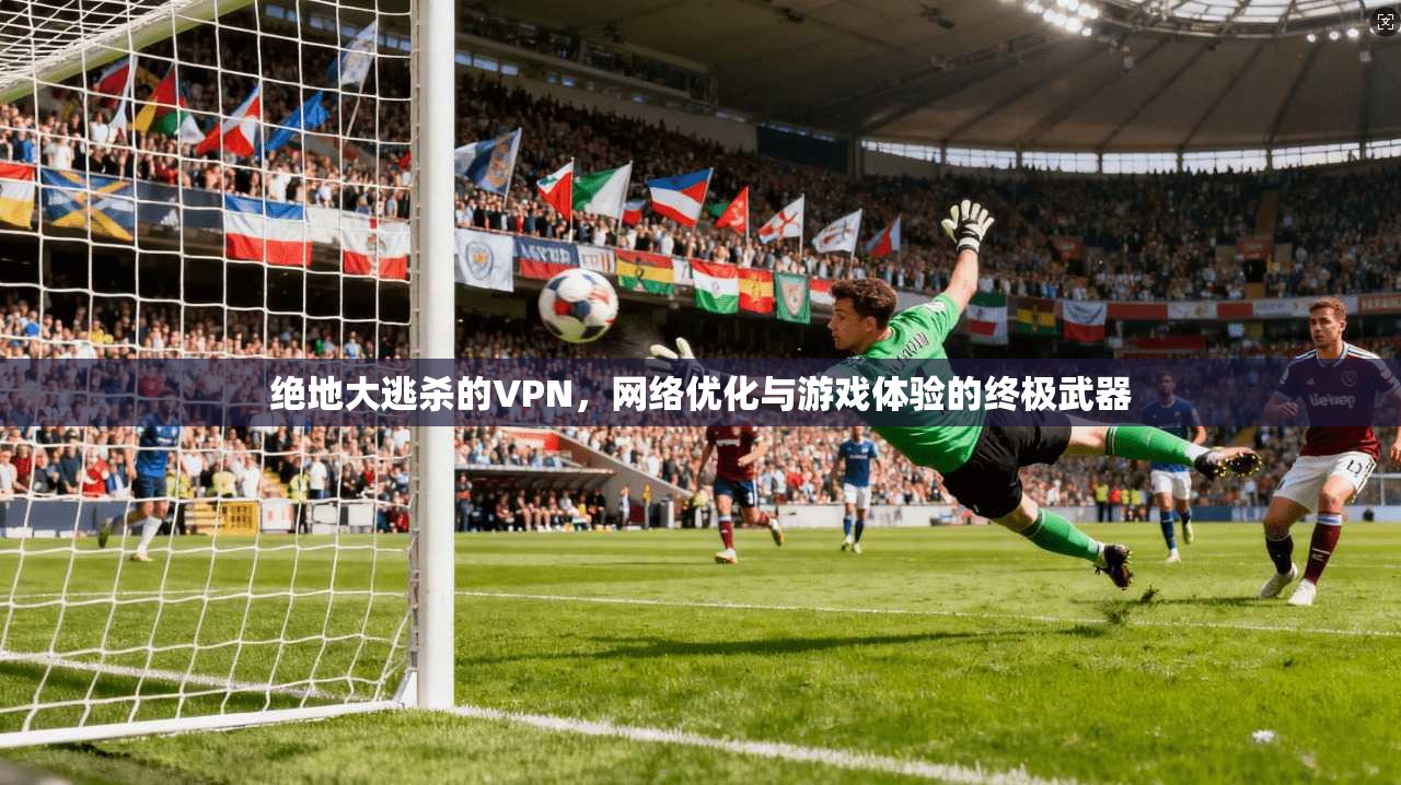 绝地大逃杀的VPN，网络优化与游戏体验的终极武器