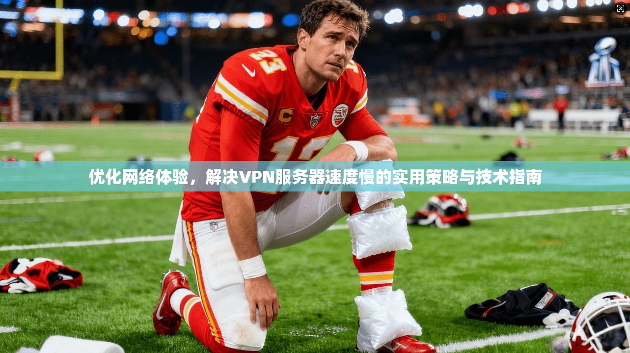 优化网络体验，解决VPN服务器速度慢的实用策略与技术指南