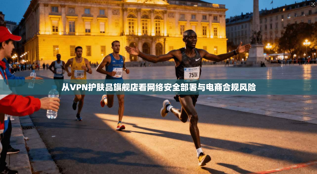 从VPN护肤品旗舰店看网络安全部署与电商合规风险