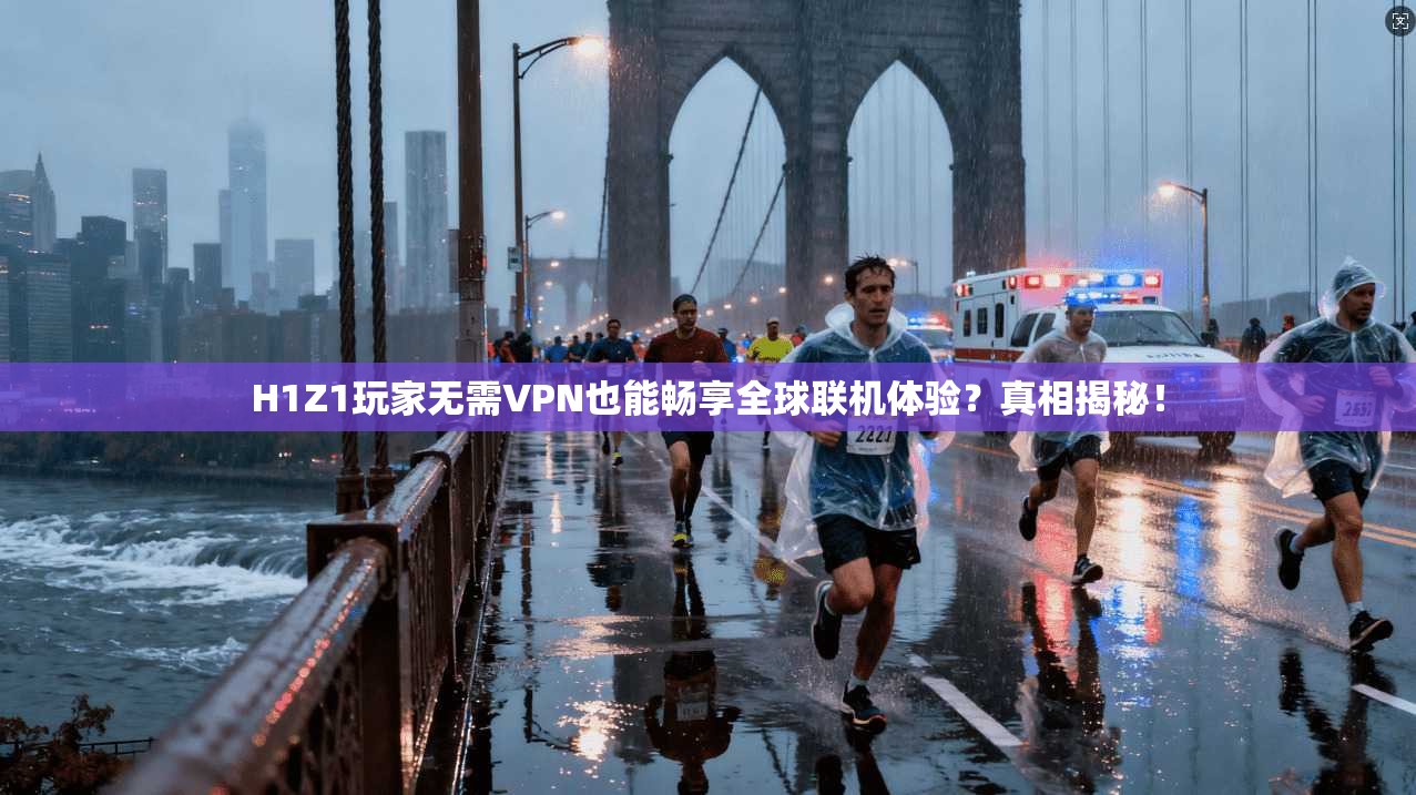 H1Z1玩家无需VPN也能畅享全球联机体验？真相揭秘！