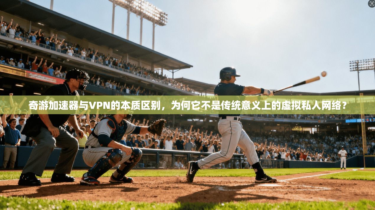 奇游加速器与VPN的本质区别，为何它不是传统意义上的虚拟私人网络？