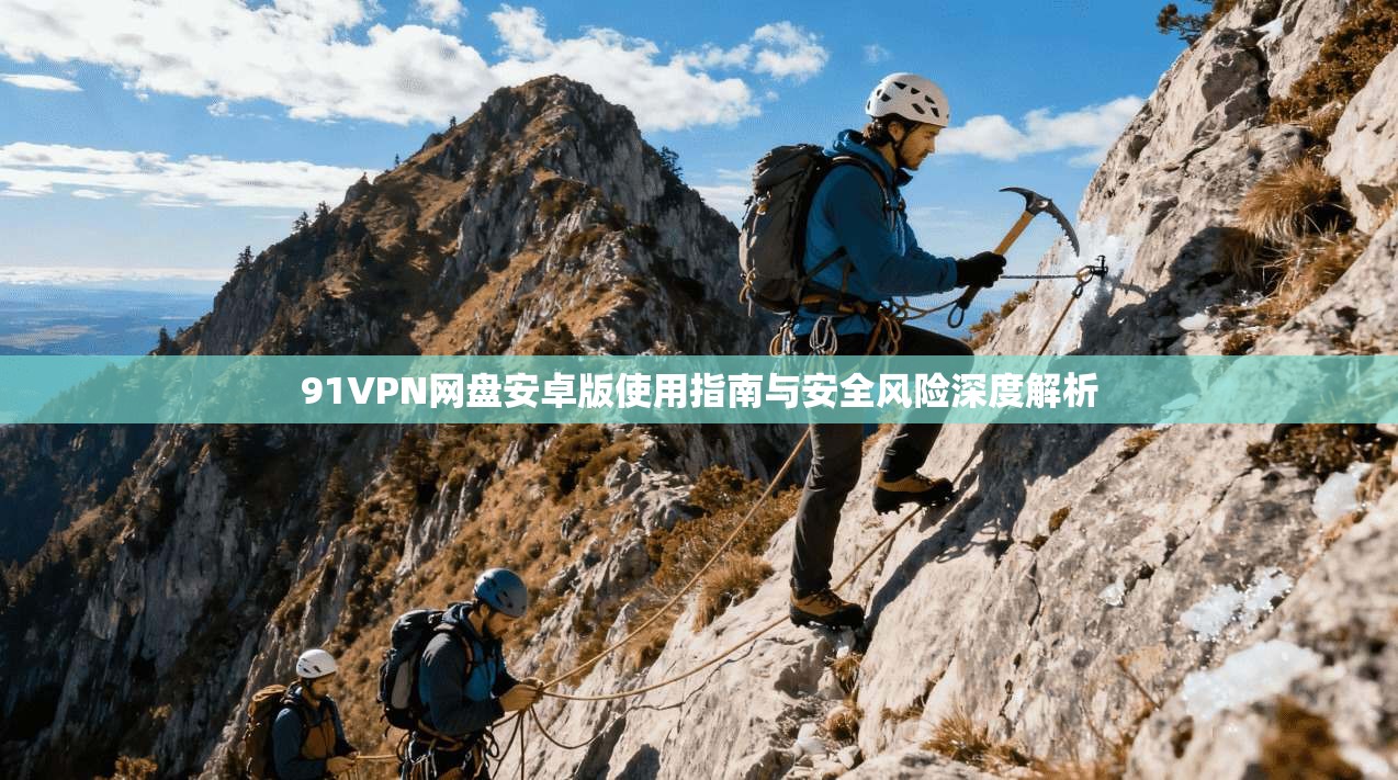 91VPN网盘安卓版使用指南与安全风险深度解析