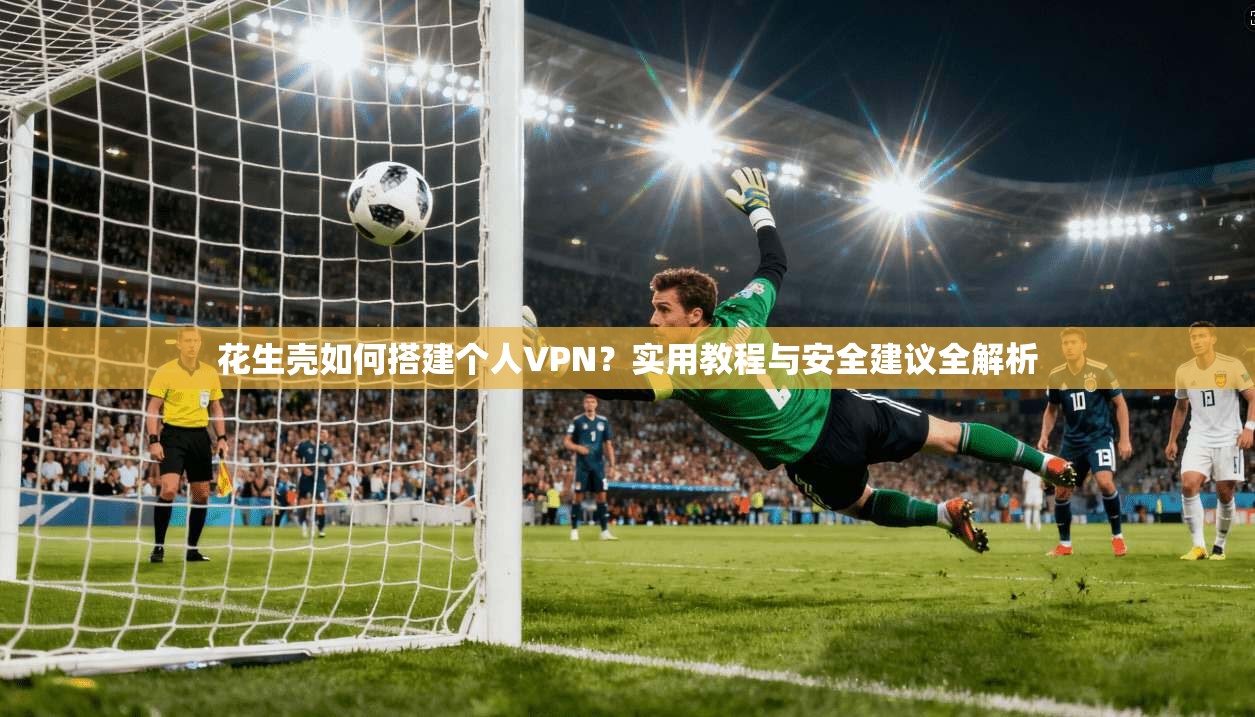 花生壳如何搭建个人VPN？实用教程与安全建议全解析